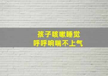 孩子咳嗽睡觉呼呼响喘不上气