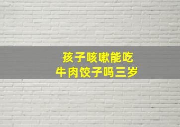 孩子咳嗽能吃牛肉饺子吗三岁