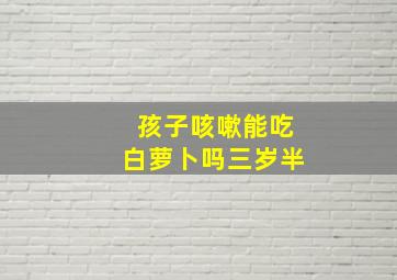 孩子咳嗽能吃白萝卜吗三岁半