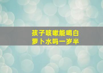 孩子咳嗽能喝白萝卜水吗一岁半