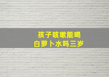 孩子咳嗽能喝白萝卜水吗三岁