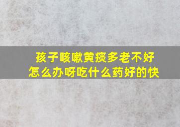 孩子咳嗽黄痰多老不好怎么办呀吃什么药好的快