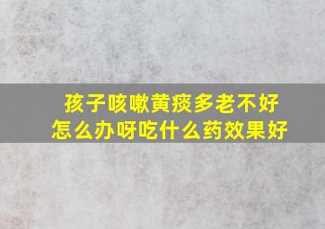 孩子咳嗽黄痰多老不好怎么办呀吃什么药效果好