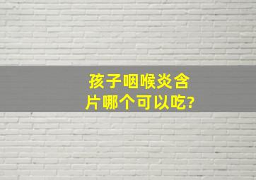 孩子咽喉炎含片哪个可以吃?