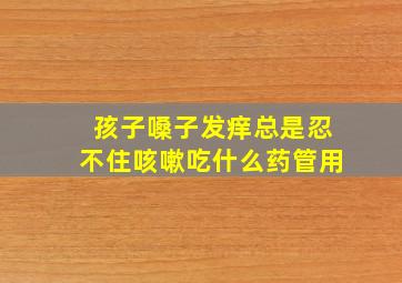 孩子嗓子发痒总是忍不住咳嗽吃什么药管用