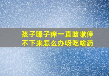 孩子嗓子痒一直咳嗽停不下来怎么办呀吃啥药