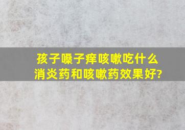 孩子嗓子痒咳嗽吃什么消炎药和咳嗽药效果好?