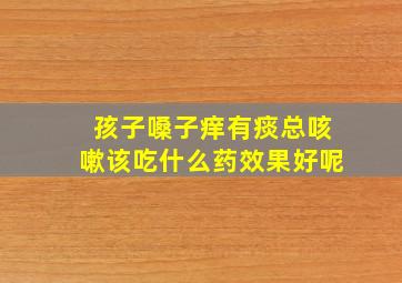 孩子嗓子痒有痰总咳嗽该吃什么药效果好呢