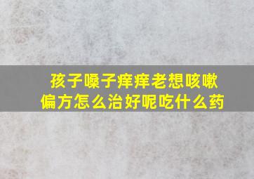 孩子嗓子痒痒老想咳嗽偏方怎么治好呢吃什么药