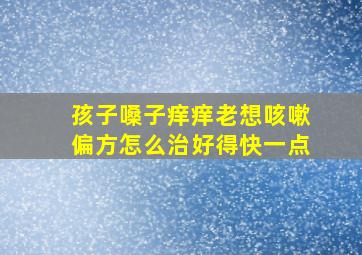 孩子嗓子痒痒老想咳嗽偏方怎么治好得快一点