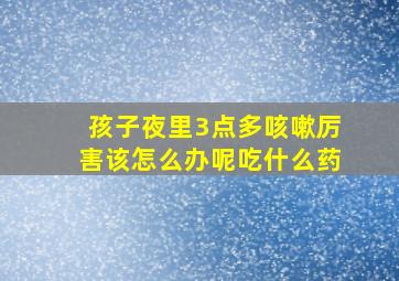 孩子夜里3点多咳嗽厉害该怎么办呢吃什么药