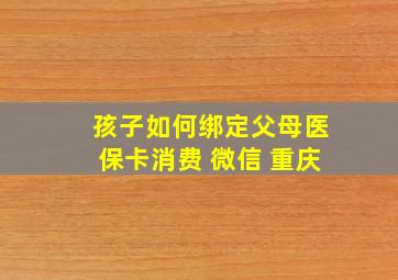 孩子如何绑定父母医保卡消费 微信 重庆