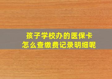 孩子学校办的医保卡怎么查缴费记录明细呢