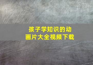 孩子学知识的动画片大全视频下载