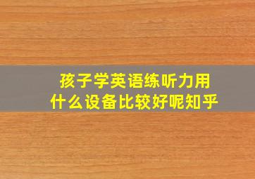 孩子学英语练听力用什么设备比较好呢知乎