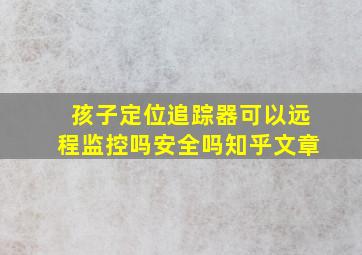 孩子定位追踪器可以远程监控吗安全吗知乎文章