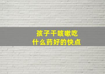 孩子干咳嗽吃什么药好的快点