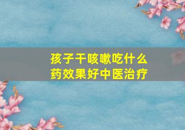 孩子干咳嗽吃什么药效果好中医治疗