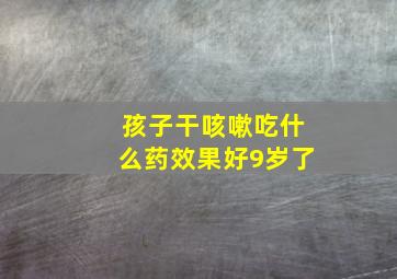 孩子干咳嗽吃什么药效果好9岁了