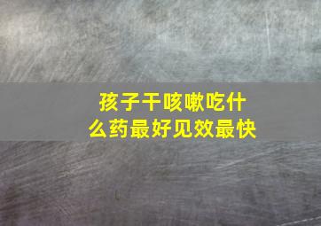 孩子干咳嗽吃什么药最好见效最快