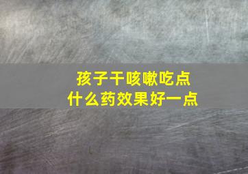 孩子干咳嗽吃点什么药效果好一点