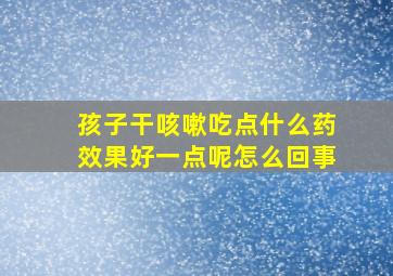 孩子干咳嗽吃点什么药效果好一点呢怎么回事