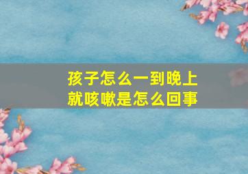 孩子怎么一到晚上就咳嗽是怎么回事