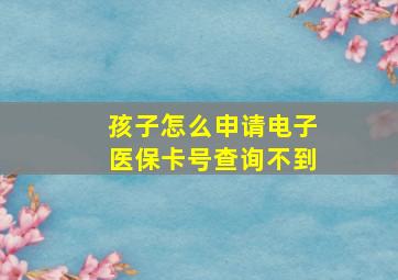 孩子怎么申请电子医保卡号查询不到