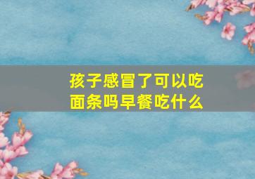 孩子感冒了可以吃面条吗早餐吃什么