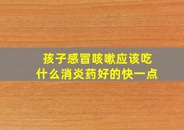 孩子感冒咳嗽应该吃什么消炎药好的快一点