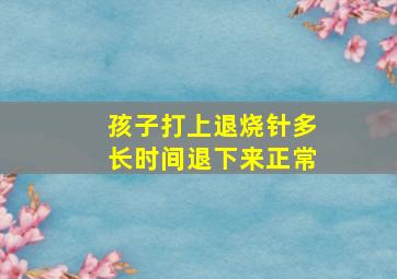 孩子打上退烧针多长时间退下来正常