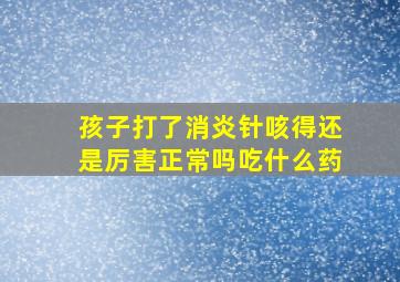 孩子打了消炎针咳得还是厉害正常吗吃什么药