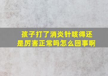 孩子打了消炎针咳得还是厉害正常吗怎么回事啊