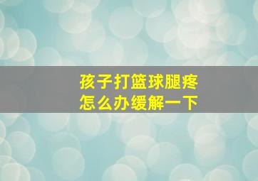 孩子打篮球腿疼怎么办缓解一下