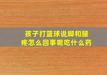 孩子打篮球说脚和腿疼怎么回事呢吃什么药