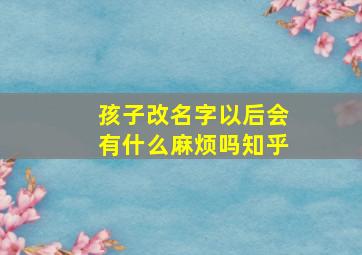 孩子改名字以后会有什么麻烦吗知乎