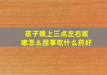 孩子晚上三点左右咳嗽怎么回事吃什么药好