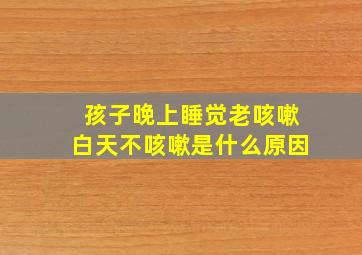 孩子晚上睡觉老咳嗽白天不咳嗽是什么原因