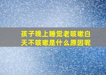 孩子晚上睡觉老咳嗽白天不咳嗽是什么原因呢