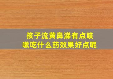 孩子流黄鼻涕有点咳嗽吃什么药效果好点呢