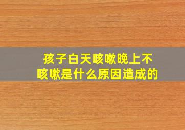 孩子白天咳嗽晚上不咳嗽是什么原因造成的