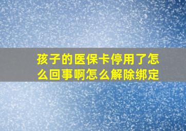 孩子的医保卡停用了怎么回事啊怎么解除绑定