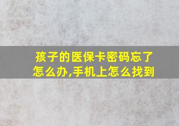 孩子的医保卡密码忘了怎么办,手机上怎么找到