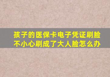 孩子的医保卡电子凭证刷脸不小心刷成了大人脸怎么办