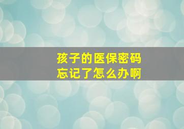 孩子的医保密码忘记了怎么办啊