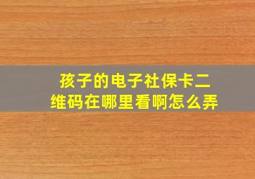 孩子的电子社保卡二维码在哪里看啊怎么弄