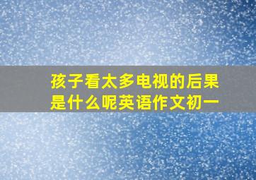 孩子看太多电视的后果是什么呢英语作文初一