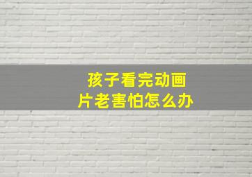 孩子看完动画片老害怕怎么办