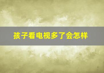 孩子看电视多了会怎样