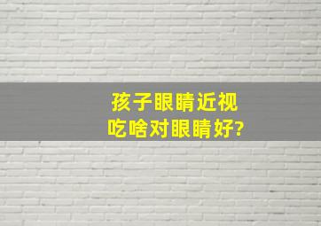 孩子眼睛近视吃啥对眼睛好?